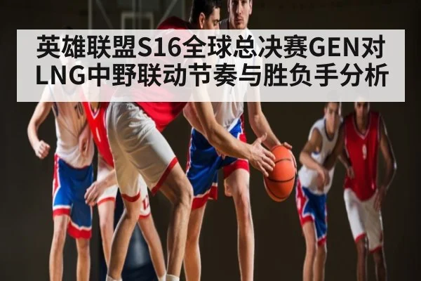 英雄联盟S16全球总决赛GEN对LNG中野联动节奏与胜负手分析